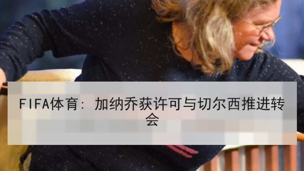 FIFA体育: 加纳乔获许可与切尔西推进转会 FIFA体育: 加纳乔获许可与切尔西推进转会